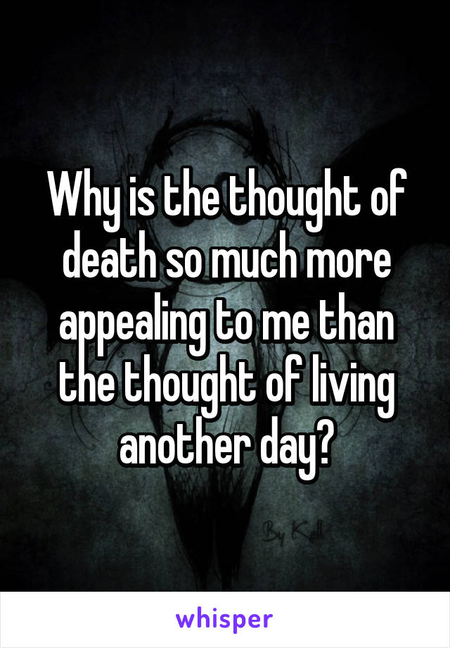 Why is the thought of death so much more appealing to me than the thought of living another day?