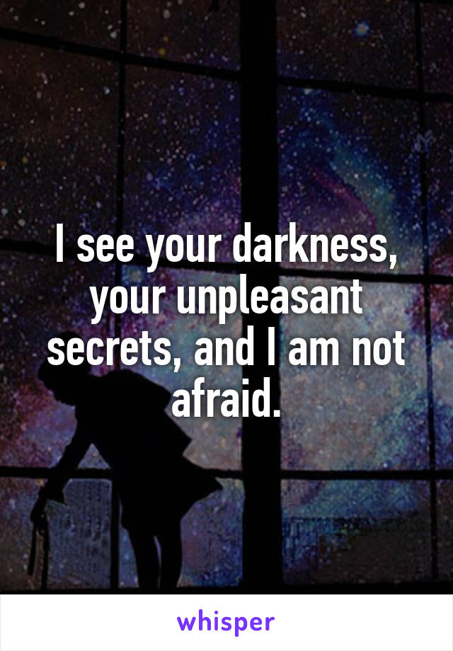 I see your darkness, your unpleasant secrets, and I am not afraid.
