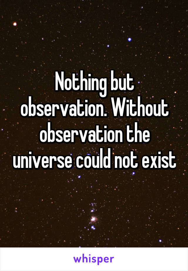 Nothing but observation. Without observation the universe could not exist 
