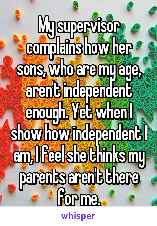 My supervisor complains how her sons, who are my age, aren't independent enough. Yet when I show how independent I am, I feel she thinks my parents aren't there for me.