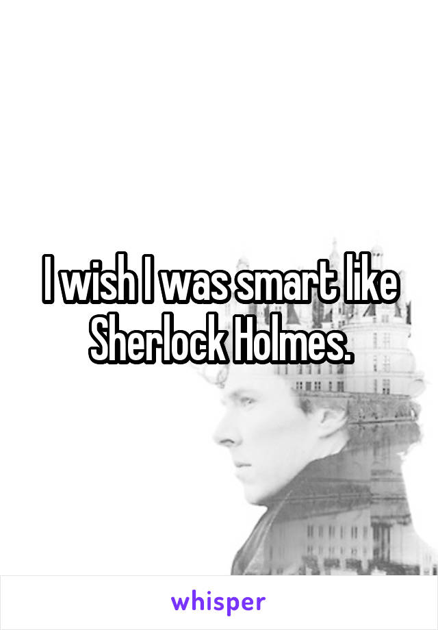 I wish I was smart like Sherlock Holmes.