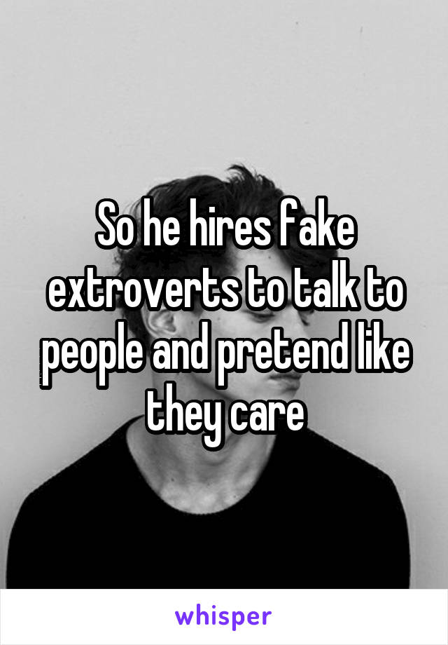 So he hires fake extroverts to talk to people and pretend like they care