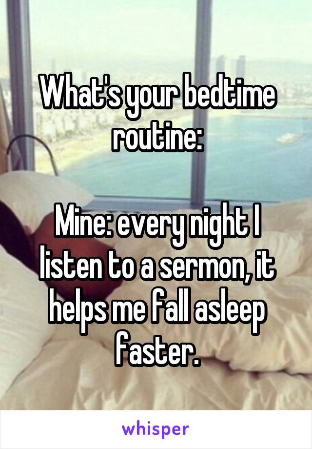 What's your bedtime routine:

Mine: every night I listen to a sermon, it helps me fall asleep faster.