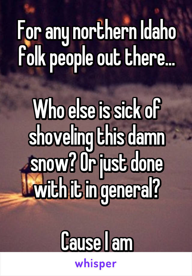 For any northern Idaho folk people out there...

Who else is sick of shoveling this damn snow? Or just done with it in general?

Cause I am