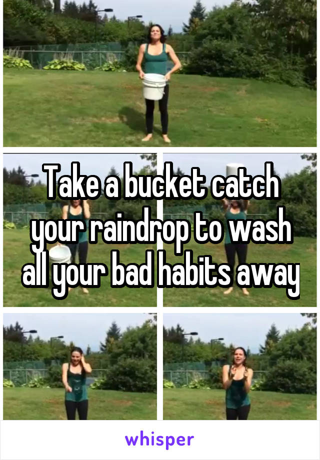 Take a bucket catch your raindrop to wash all your bad habits away