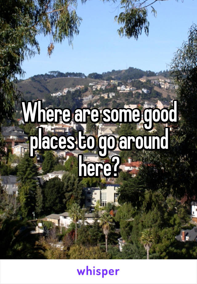 Where are some good places to go around here?