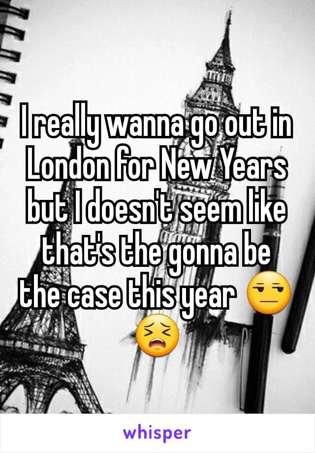 I really wanna go out in London for New Years but I doesn't seem like that's the gonna be the case this year 😒😣
