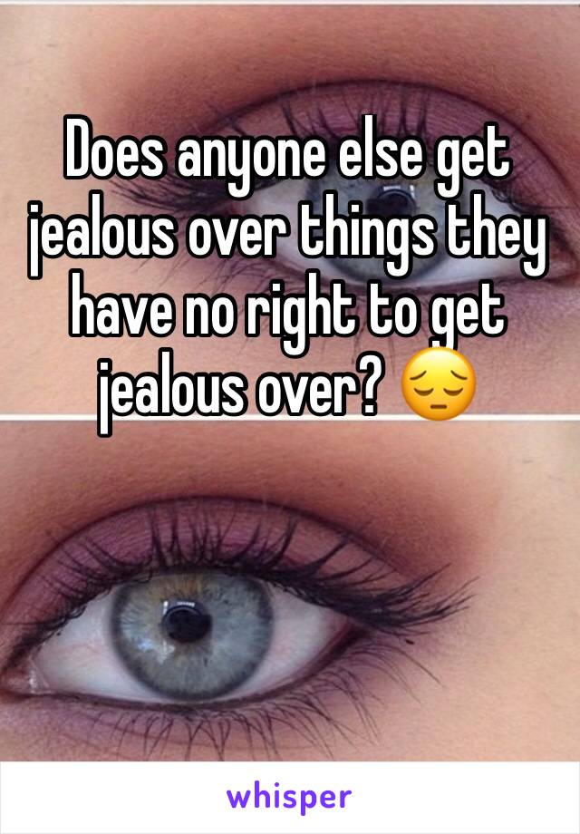 Does anyone else get jealous over things they have no right to get jealous over? 😔
