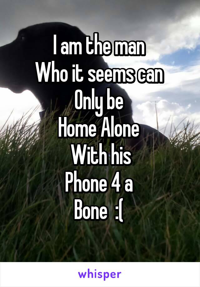 I am the man 
Who it seems can 
Only be 
Home Alone 
With his
Phone 4 a 
Bone  :( 
