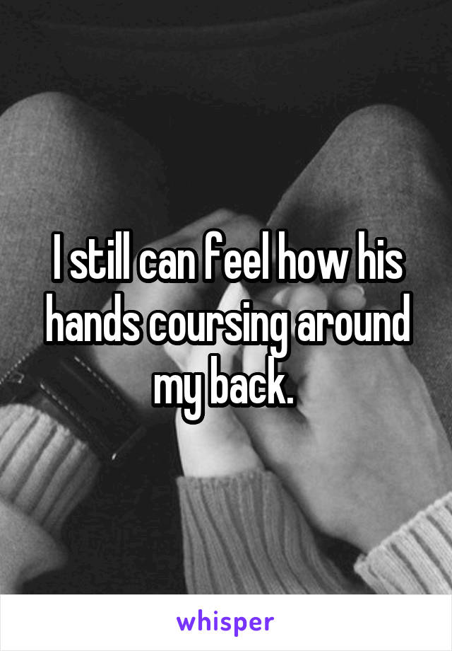 I still can feel how his hands coursing around my back. 