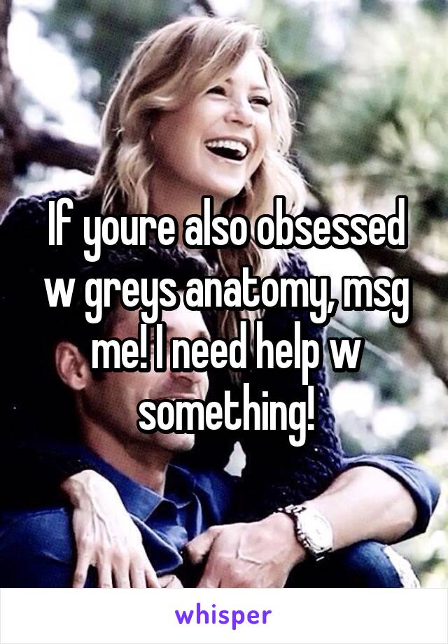 If youre also obsessed w greys anatomy, msg me! I need help w something!