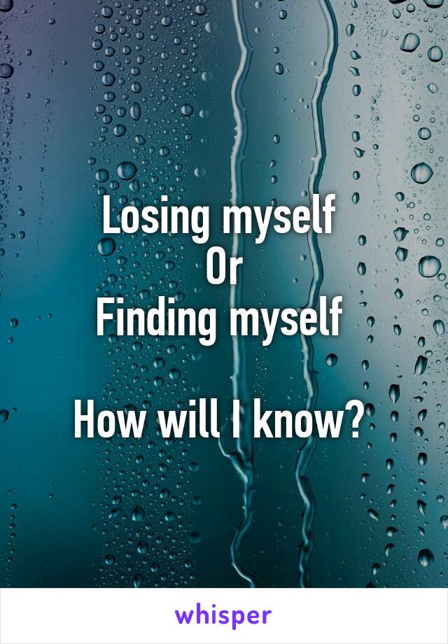 Losing myself 
Or
Finding myself 

How will I know? 