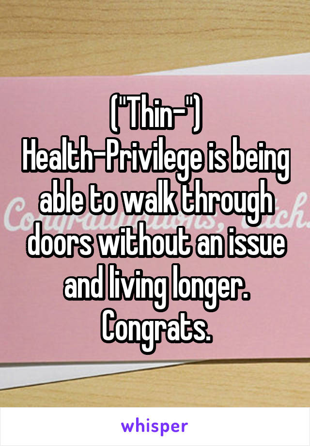 ("Thin-") Health-Privilege is being able to walk through doors without an issue and living longer.
Congrats.