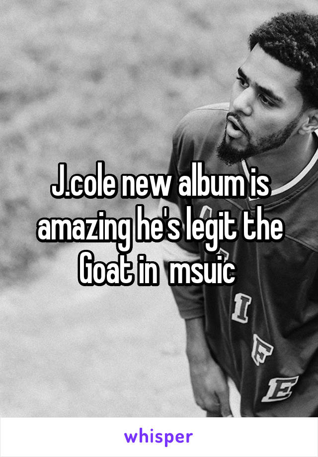 J.cole new album is amazing he's legit the Goat in  msuic 