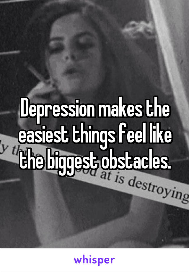 Depression makes the easiest things feel like the biggest obstacles.