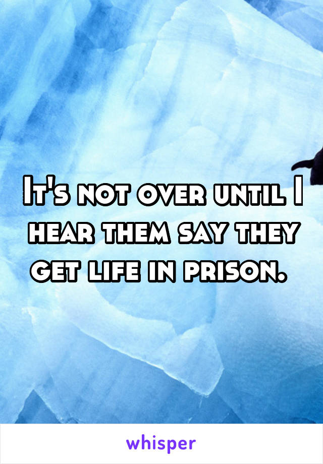 It's not over until I hear them say they get life in prison. 