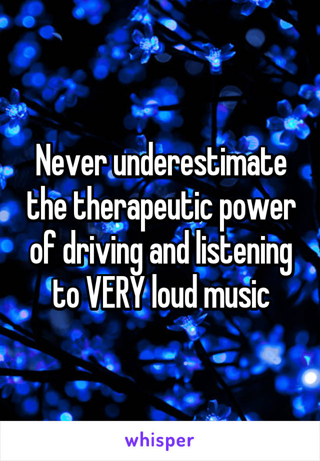 Never underestimate the therapeutic power of driving and listening to VERY loud music