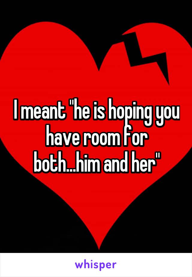 I meant "he is hoping you have room for both...him and her"