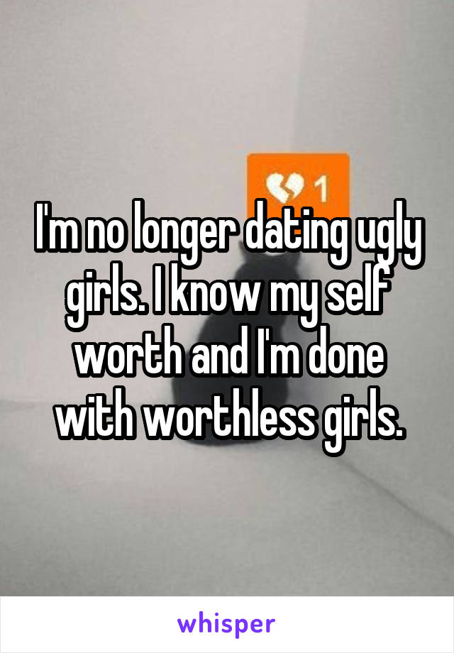 I'm no longer dating ugly girls. I know my self worth and I'm done with worthless girls.