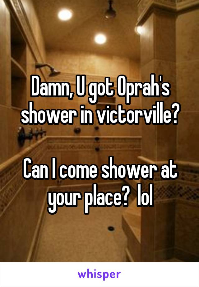 Damn, U got Oprah's shower in victorville?

Can I come shower at your place?  lol