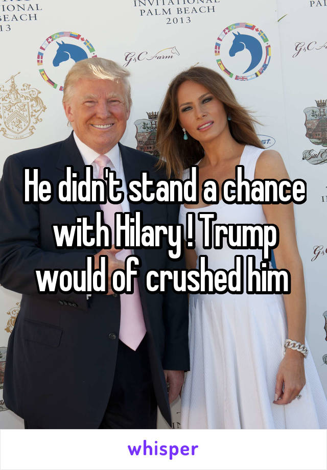 He didn't stand a chance with Hilary ! Trump would of crushed him 