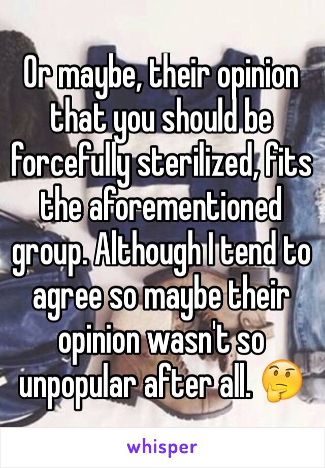 Or maybe, their opinion that you should be forcefully sterilized, fits the aforementioned group. Although I tend to agree so maybe their opinion wasn't so unpopular after all. 🤔