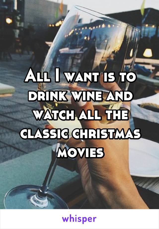 All I want is to drink wine and watch all the classic christmas movies