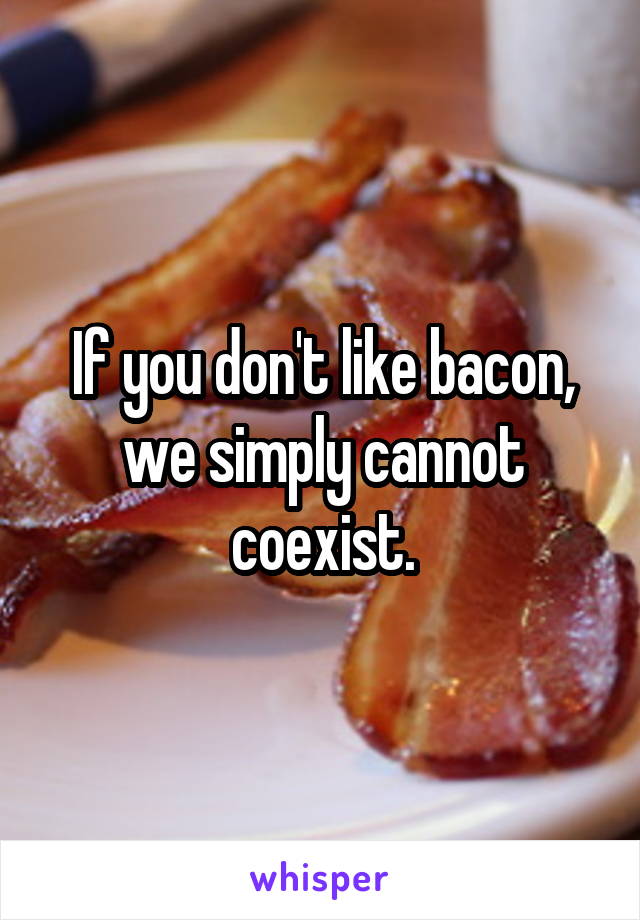 If you don't like bacon, we simply cannot coexist.