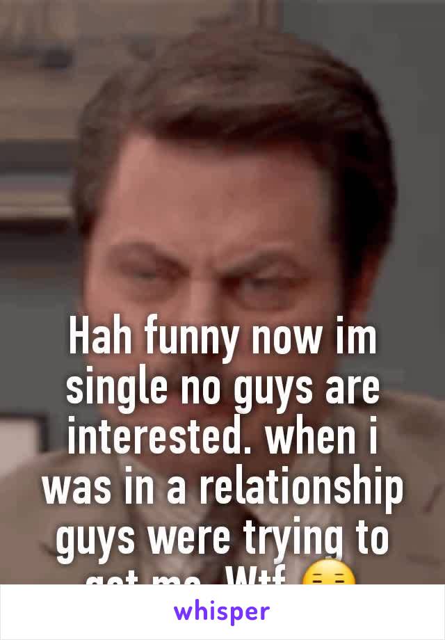 Hah funny now im single no guys are  interested. when i was in a relationship guys were trying to get me. Wtf 😑