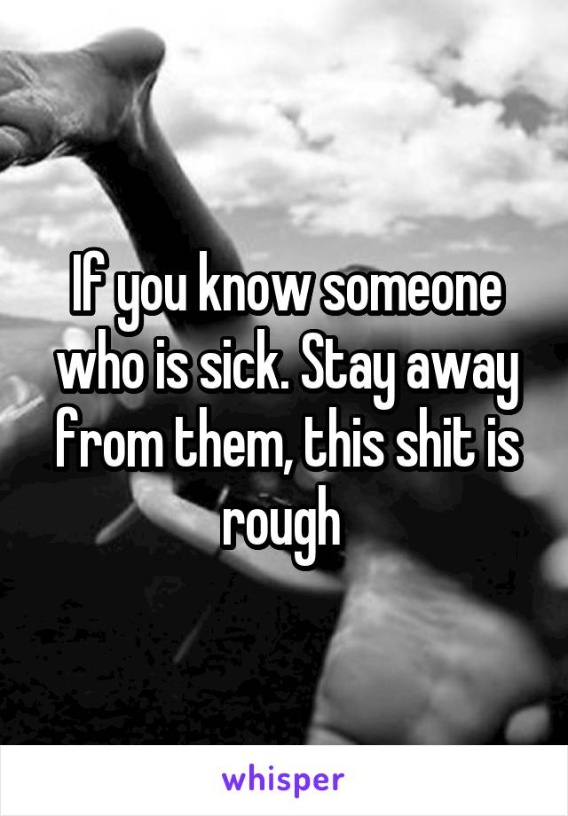 If you know someone who is sick. Stay away from them, this shit is rough 