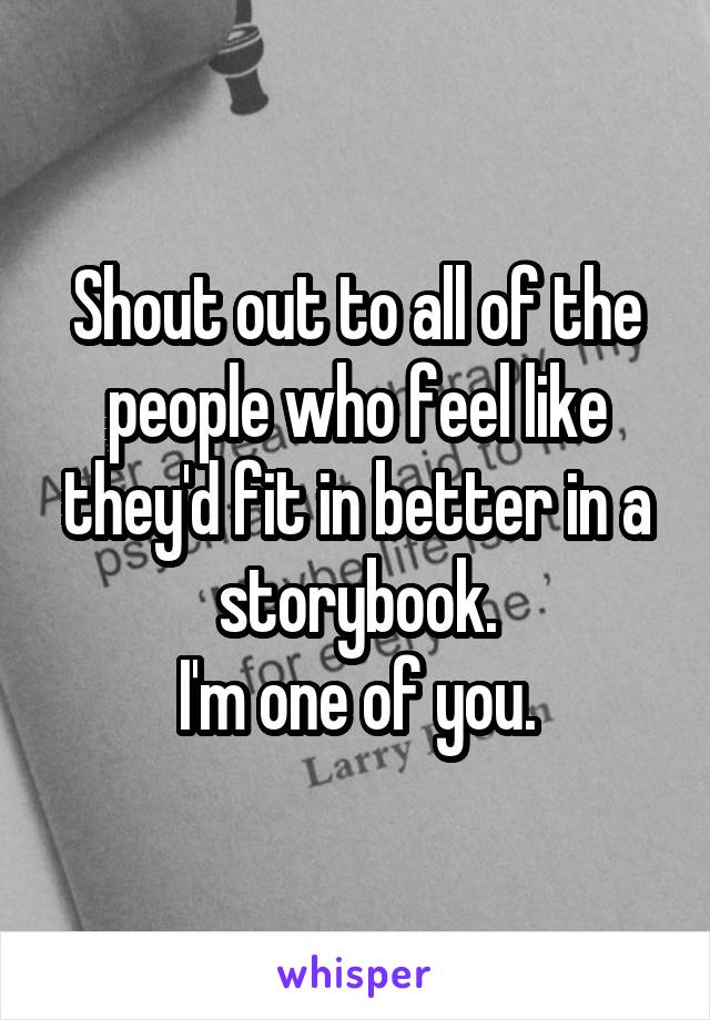 Shout out to all of the people who feel like they'd fit in better in a storybook.
I'm one of you.