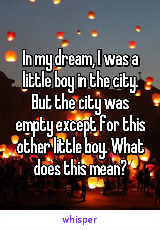 In my dream, I was a little boy in the city.
But the city was empty except for this other little boy. What does this mean?