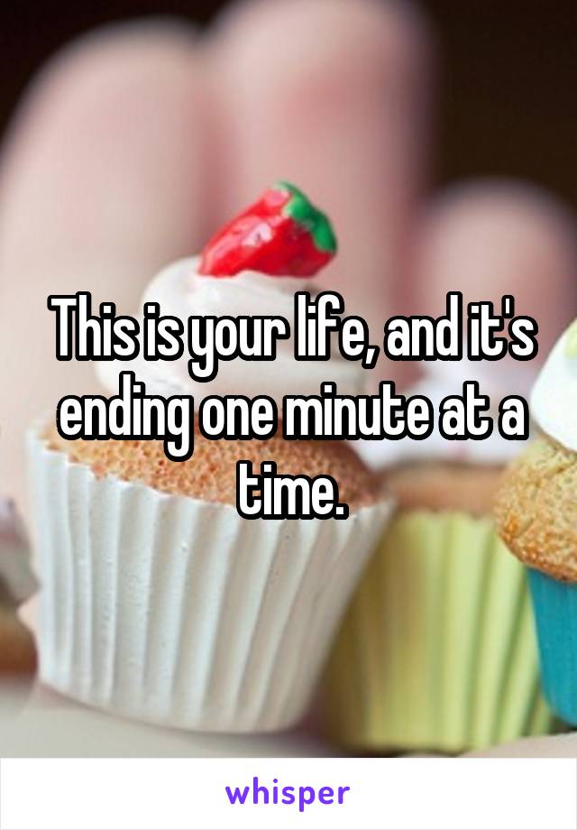 This is your life, and it's ending one minute at a time.
