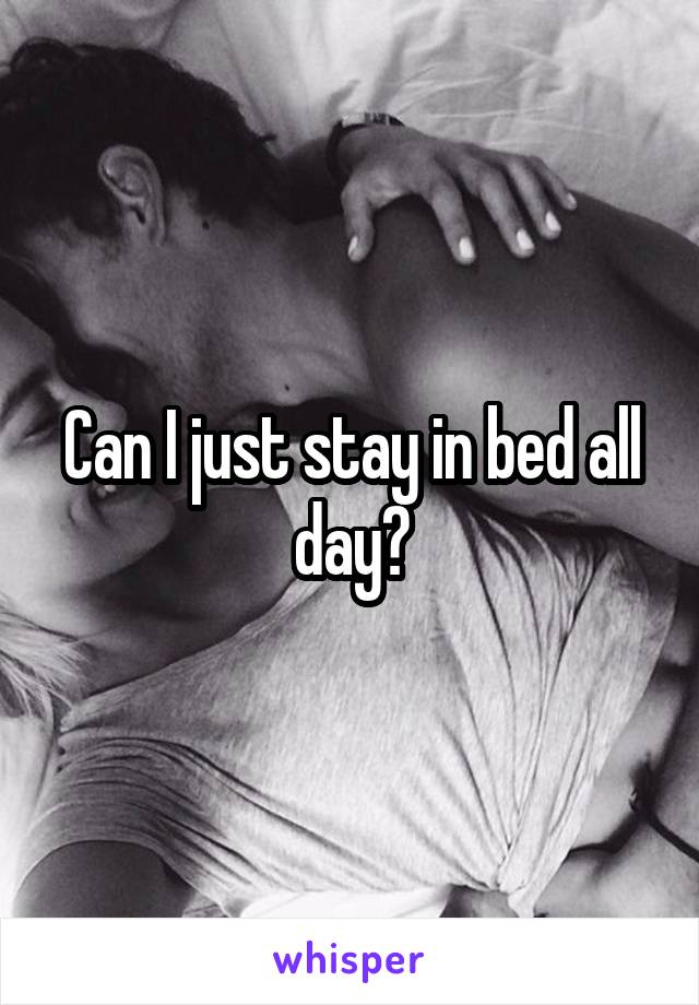 Can I just stay in bed all day?