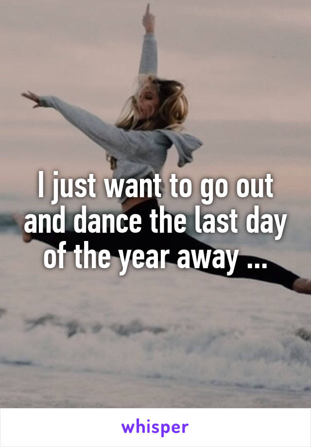 I just want to go out and dance the last day of the year away ...