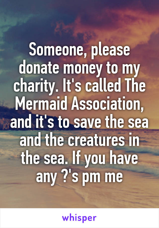 Someone, please donate money to my charity. It's called The Mermaid Association, and it's to save the sea and the creatures in the sea. If you have any ?'s pm me