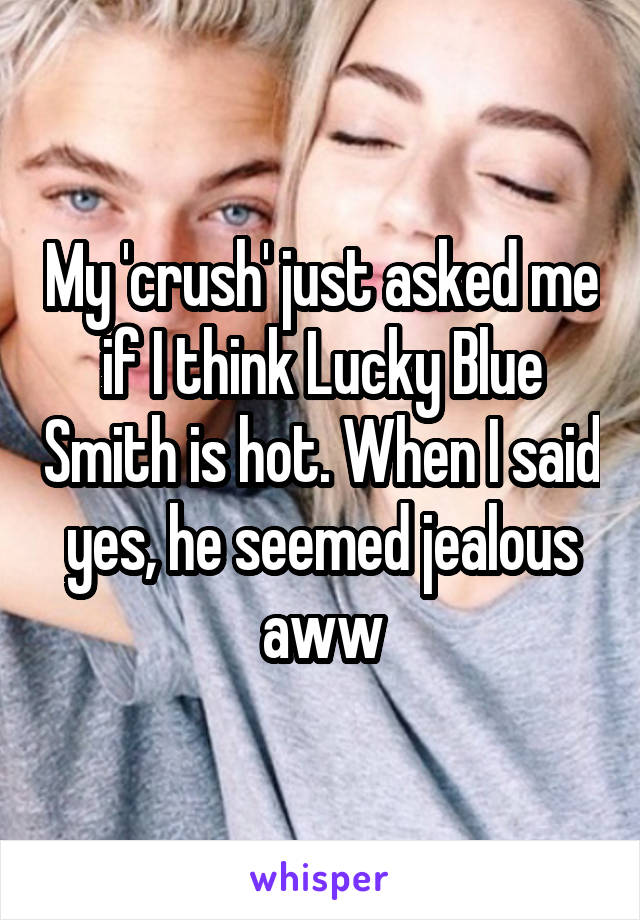 My 'crush' just asked me if I think Lucky Blue Smith is hot. When I said yes, he seemed jealous aww