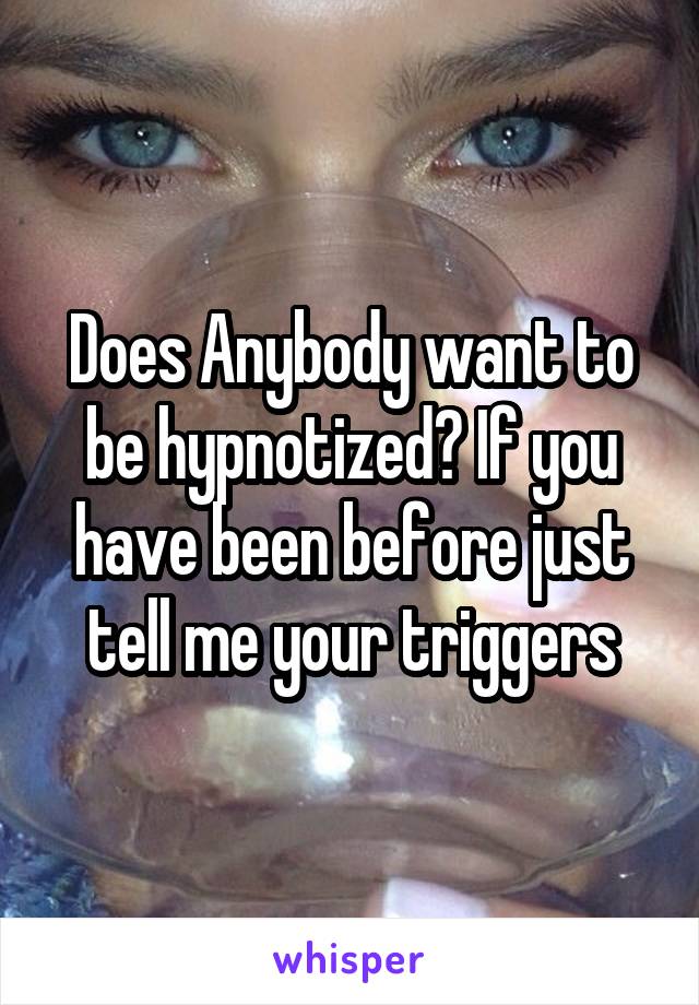Does Anybody want to be hypnotized? If you have been before just tell me your triggers