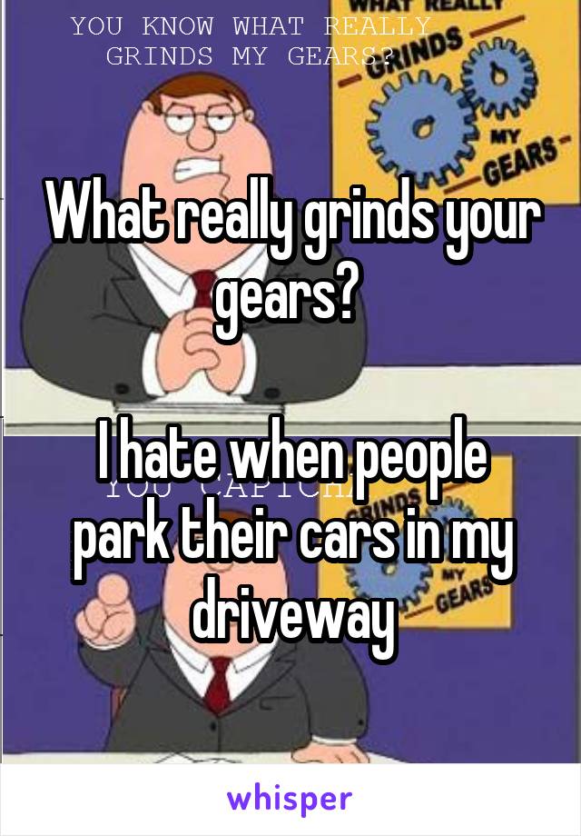 What really grinds your gears? 

I hate when people park their cars in my driveway