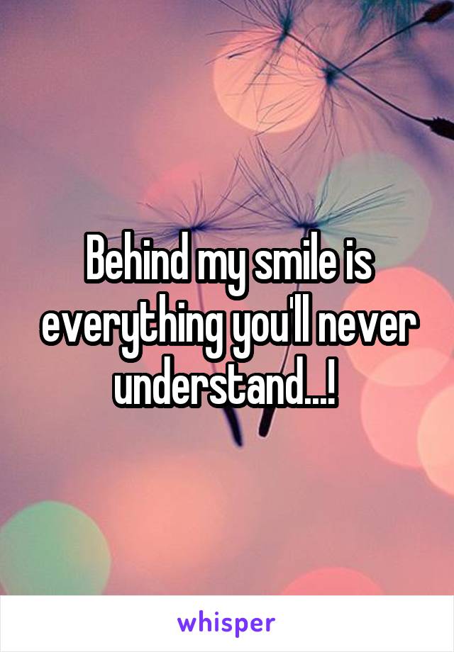 Behind my smile is everything you'll never understand...! 