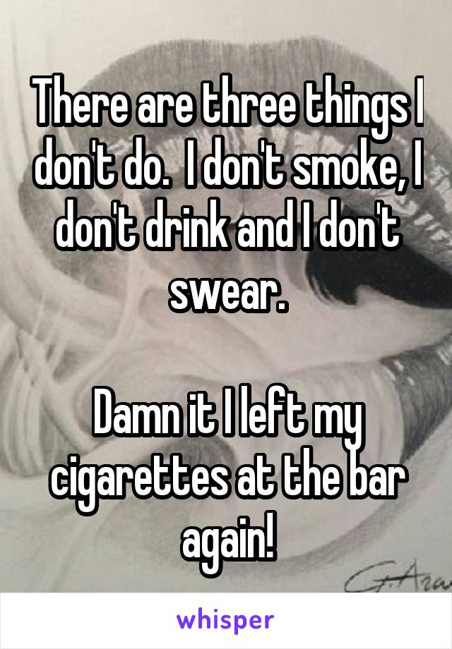 There are three things I don't do.  I don't smoke, I don't drink and I don't swear.

Damn it I left my cigarettes at the bar again!