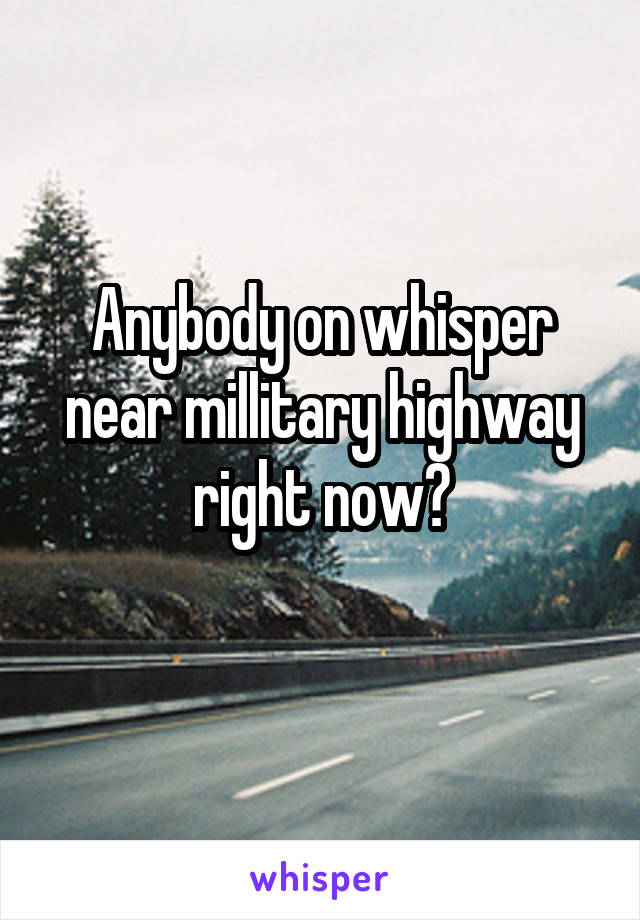 Anybody on whisper near millitary highway right now?

