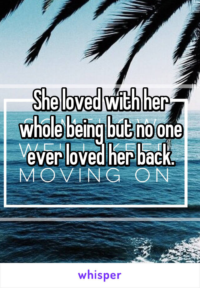She loved with her whole being but no one ever loved her back.
