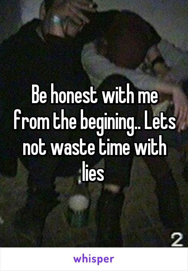 Be honest with me from the begining.. Lets not waste time with lies 