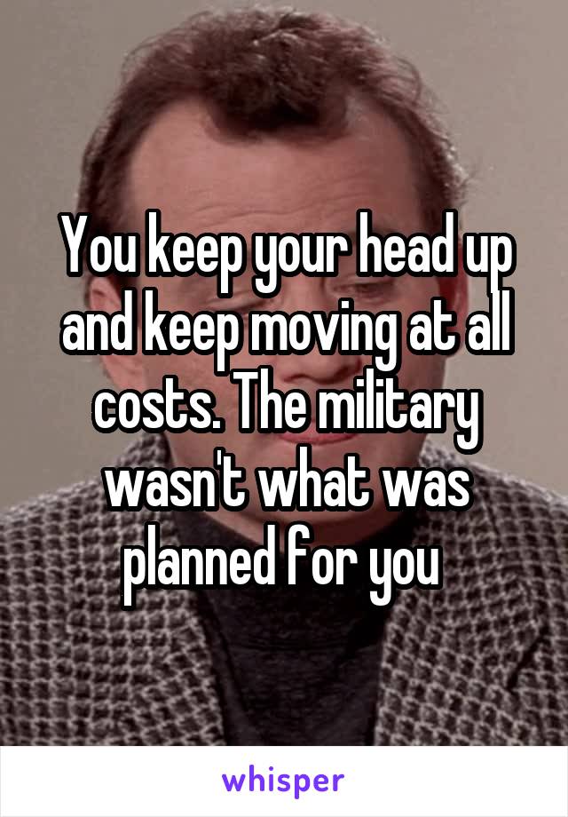 You keep your head up and keep moving at all costs. The military wasn't what was planned for you 