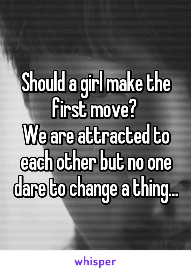 Should a girl make the first move? 
We are attracted to each other but no one dare to change a thing...