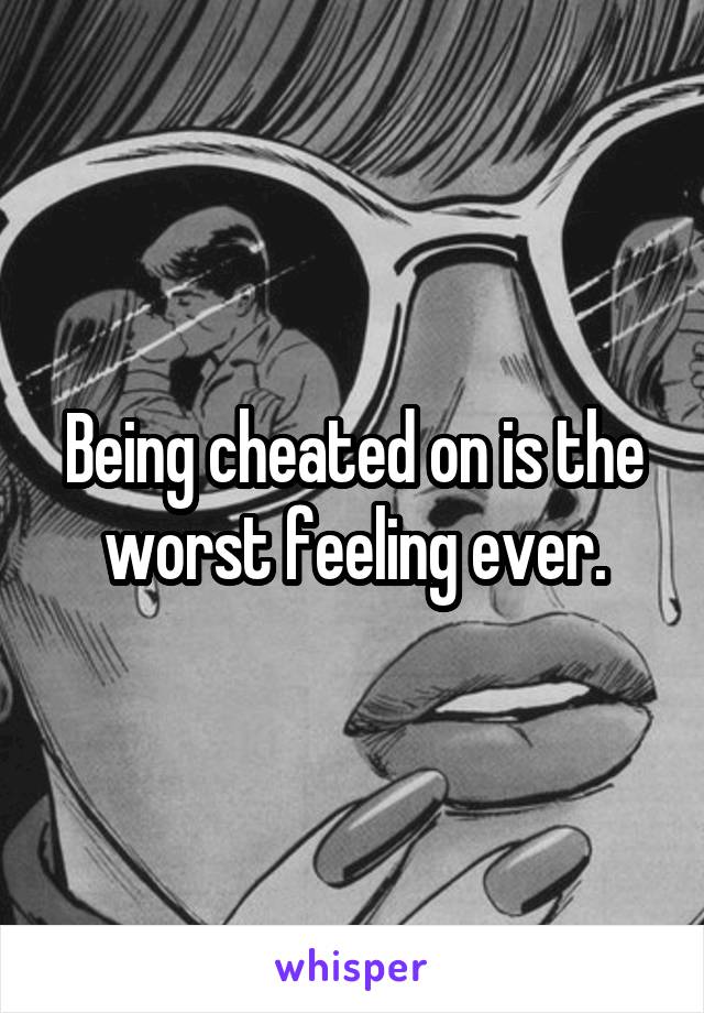 Being cheated on is the worst feeling ever.