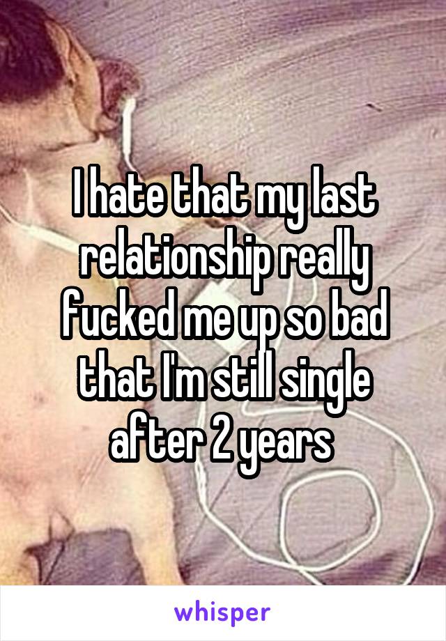 I hate that my last relationship really fucked me up so bad that I'm still single after 2 years 