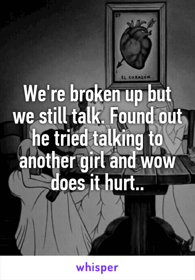 We're broken up but we still talk. Found out he tried talking to another girl and wow does it hurt..