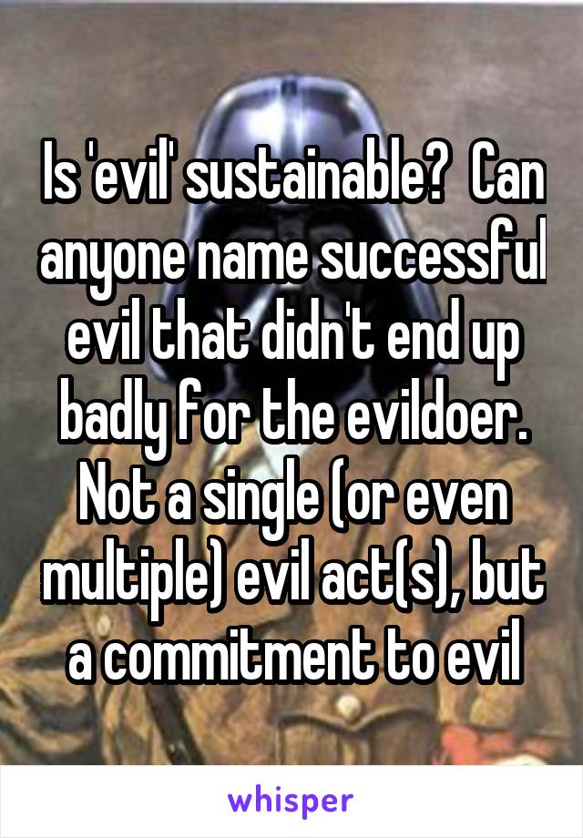 Is 'evil' sustainable?  Can anyone name successful evil that didn't end up badly for the evildoer. Not a single (or even multiple) evil act(s), but a commitment to evil